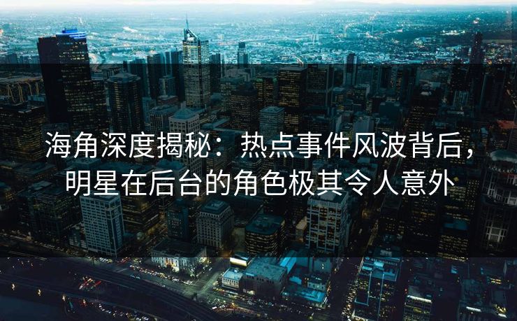 海角深度揭秘：热点事件风波背后，明星在后台的角色极其令人意外