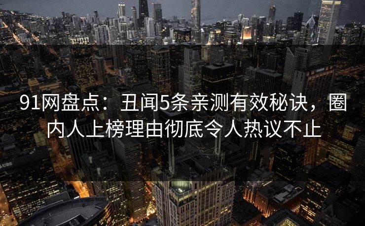 91网盘点：丑闻5条亲测有效秘诀，圈内人上榜理由彻底令人热议不止