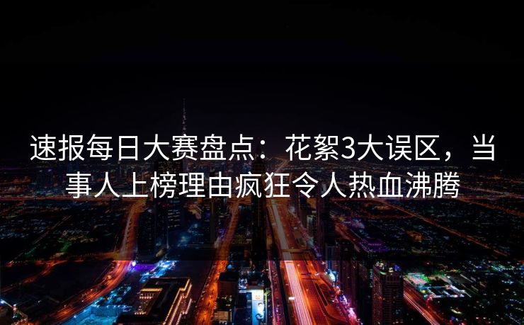 速报每日大赛盘点：花絮3大误区，当事人上榜理由疯狂令人热血沸腾