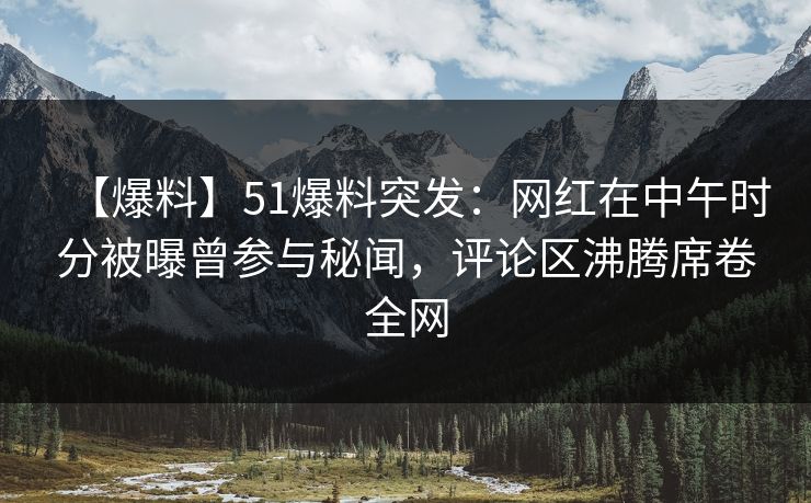 【爆料】51爆料突发：网红在中午时分被曝曾参与秘闻，评论区沸腾席卷全网