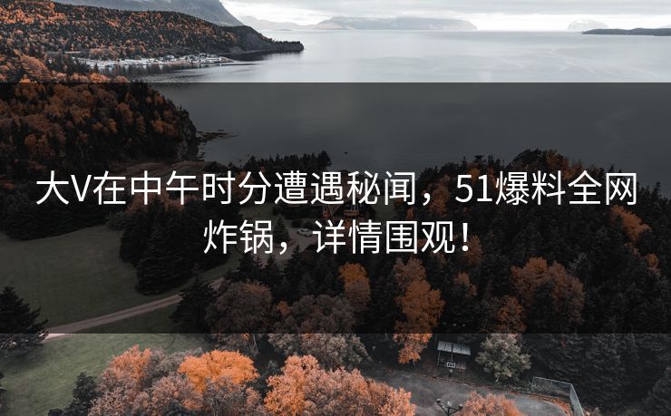 大V在中午时分遭遇秘闻，51爆料全网炸锅，详情围观！