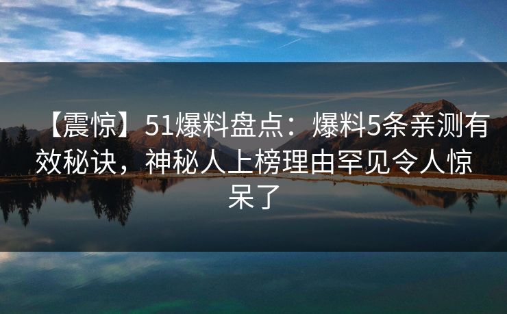 【震惊】51爆料盘点：爆料5条亲测有效秘诀，神秘人上榜理由罕见令人惊呆了