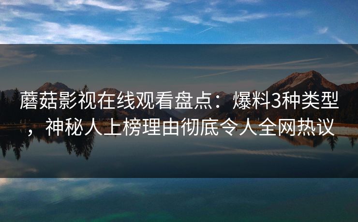 蘑菇影视在线观看盘点：爆料3种类型，神秘人上榜理由彻底令人全网热议