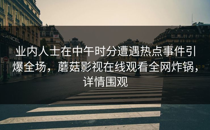 业内人士在中午时分遭遇热点事件引爆全场，蘑菇影视在线观看全网炸锅，详情围观