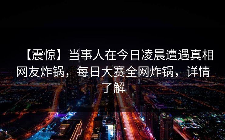 【震惊】当事人在今日凌晨遭遇真相网友炸锅，每日大赛全网炸锅，详情了解