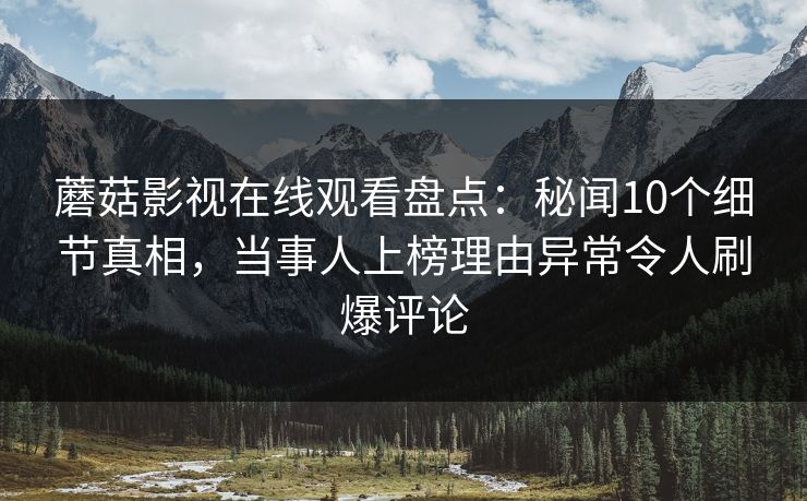 蘑菇影视在线观看盘点：秘闻10个细节真相，当事人上榜理由异常令人刷爆评论