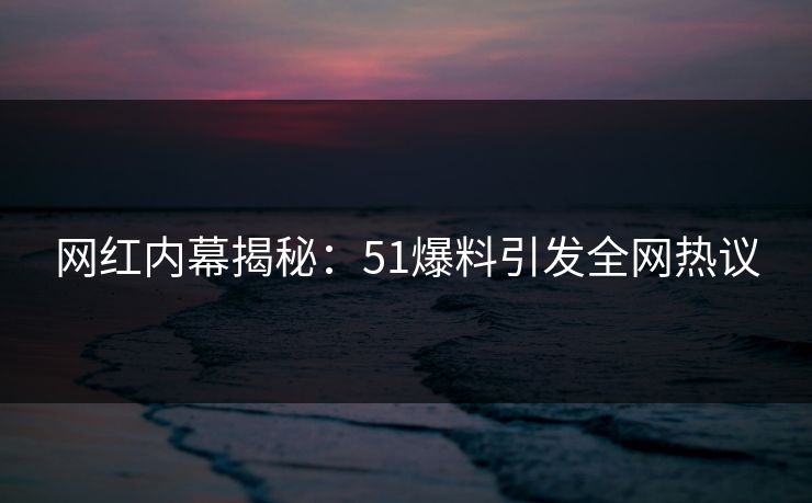 网红内幕揭秘：51爆料引发全网热议