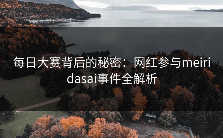 每日大赛背后的秘密：网红参与meiridasai事件全解析