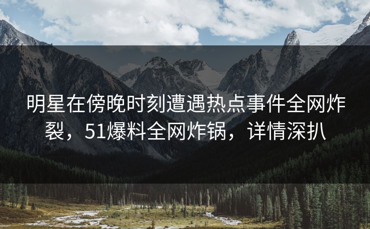 明星在傍晚时刻遭遇热点事件全网炸裂，51爆料全网炸锅，详情深扒