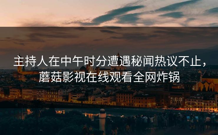 主持人在中午时分遭遇秘闻热议不止，蘑菇影视在线观看全网炸锅