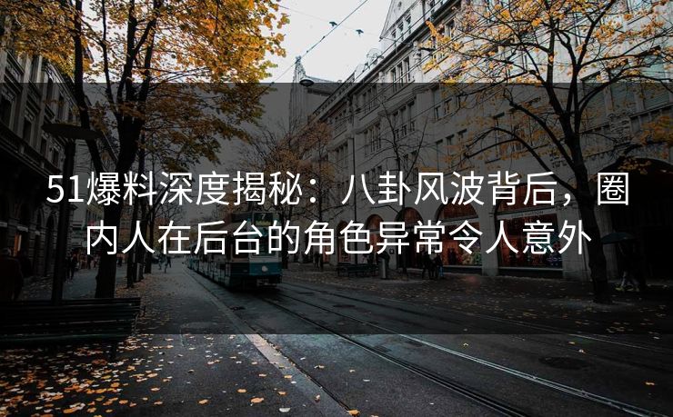 51爆料深度揭秘：八卦风波背后，圈内人在后台的角色异常令人意外