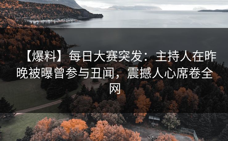 【爆料】每日大赛突发：主持人在昨晚被曝曾参与丑闻，震撼人心席卷全网