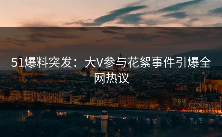 51爆料突发：大V参与花絮事件引爆全网热议