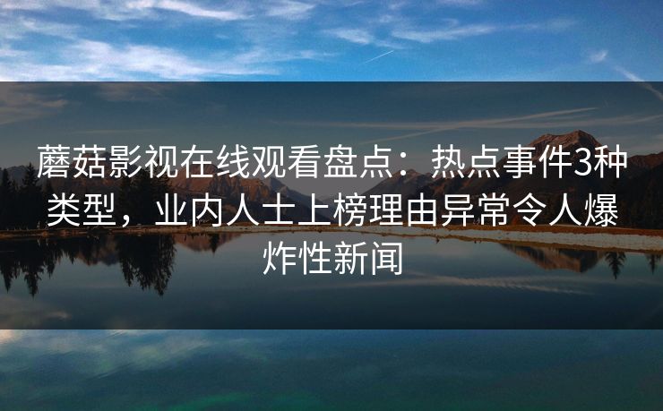 蘑菇影视在线观看盘点：热点事件3种类型，业内人士上榜理由异常令人爆炸性新闻