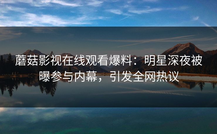 蘑菇影视在线观看爆料：明星深夜被曝参与内幕，引发全网热议