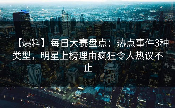【爆料】每日大赛盘点：热点事件3种类型，明星上榜理由疯狂令人热议不止