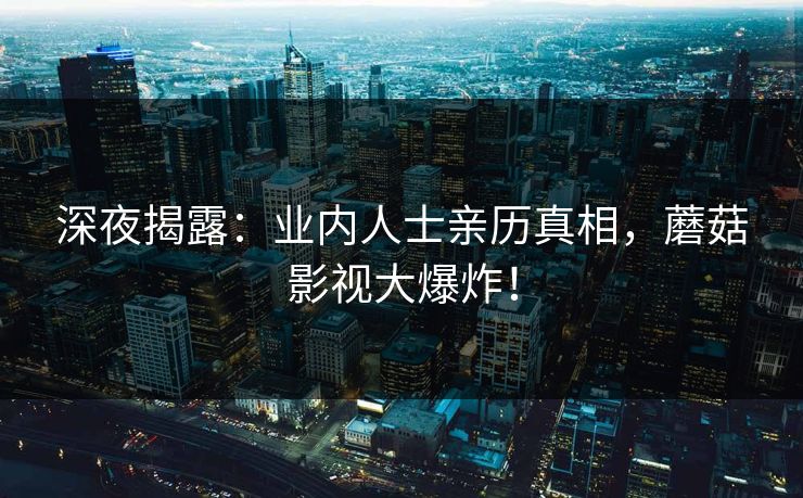深夜揭露：业内人士亲历真相，蘑菇影视大爆炸！