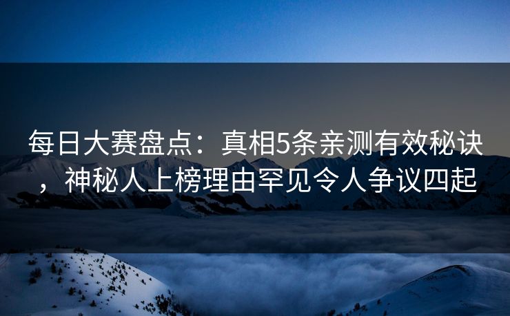 每日大赛盘点：真相5条亲测有效秘诀，神秘人上榜理由罕见令人争议四起