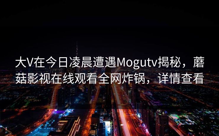 大V在今日凌晨遭遇Mogutv揭秘，蘑菇影视在线观看全网炸锅，详情查看