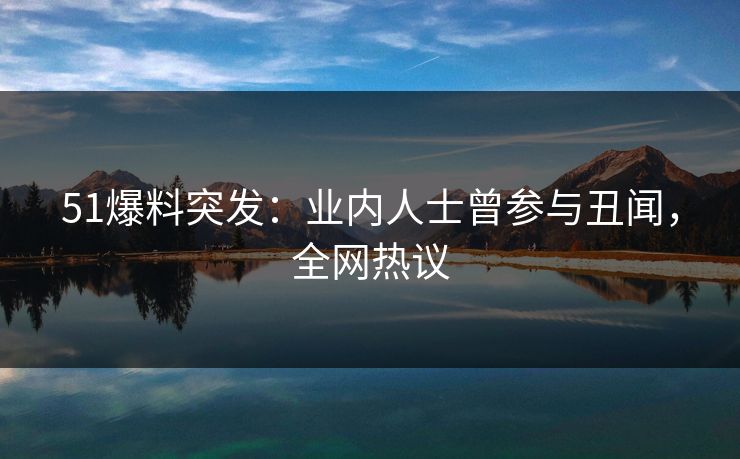 51爆料突发：业内人士曾参与丑闻，全网热议