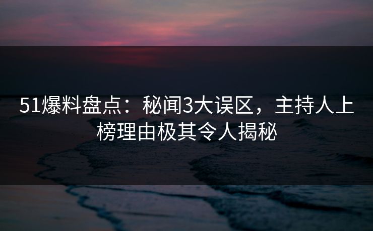 51爆料盘点：秘闻3大误区，主持人上榜理由极其令人揭秘