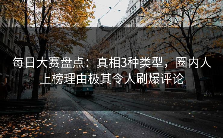 每日大赛盘点：真相3种类型，圈内人上榜理由极其令人刷爆评论