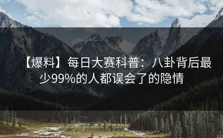 【爆料】每日大赛科普：八卦背后最少99%的人都误会了的隐情