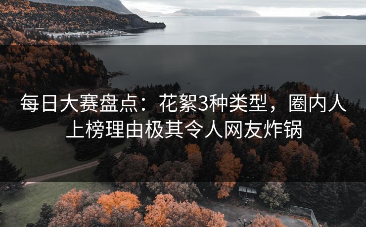 每日大赛盘点：花絮3种类型，圈内人上榜理由极其令人网友炸锅
