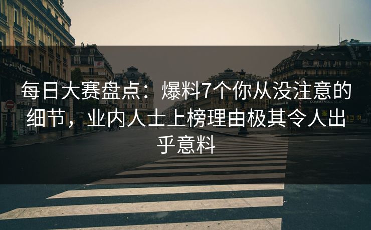 每日大赛盘点：爆料7个你从没注意的细节，业内人士上榜理由极其令人出乎意料