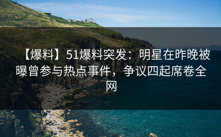 【爆料】51爆料突发：明星在昨晚被曝曾参与热点事件，争议四起席卷全网