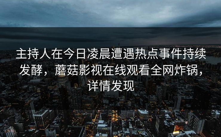 主持人在今日凌晨遭遇热点事件持续发酵，蘑菇影视在线观看全网炸锅，详情发现