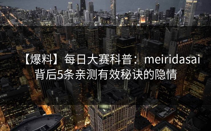 【爆料】每日大赛科普：meiridasai背后5条亲测有效秘诀的隐情