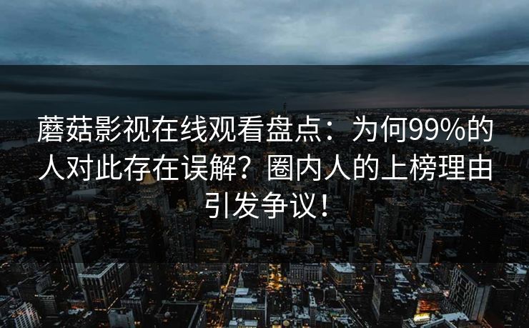 蘑菇影视在线观看盘点：为何99%的人对此存在误解？圈内人的上榜理由引发争议！