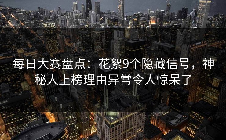 每日大赛盘点：花絮9个隐藏信号，神秘人上榜理由异常令人惊呆了