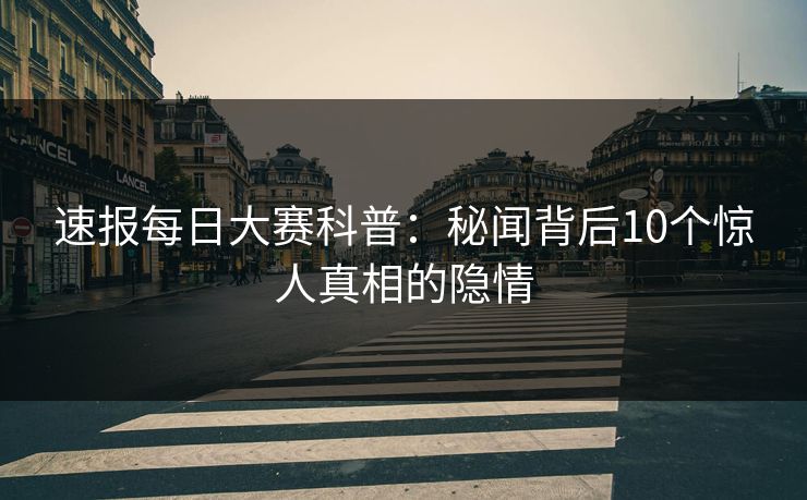 速报每日大赛科普：秘闻背后10个惊人真相的隐情