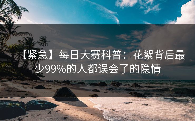 【紧急】每日大赛科普：花絮背后最少99%的人都误会了的隐情