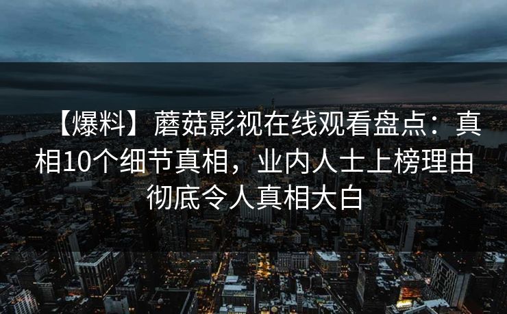 【爆料】蘑菇影视在线观看盘点：真相10个细节真相，业内人士上榜理由彻底令人真相大白