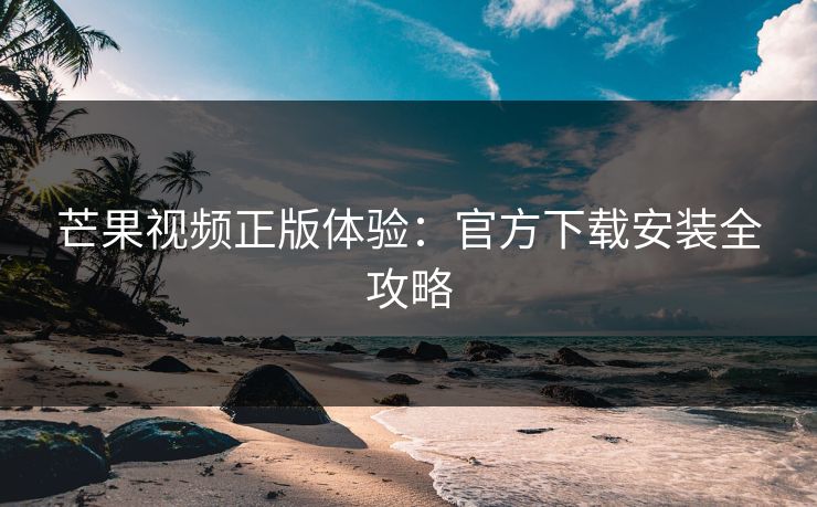 芒果视频正版体验：官方下载安装全攻略