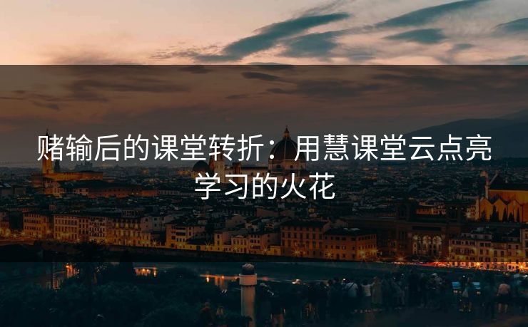 赌输后的课堂转折：用慧课堂云点亮学习的火花