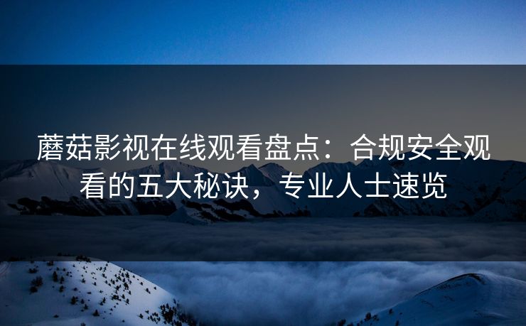 蘑菇影视在线观看盘点：合规安全观看的五大秘诀，专业人士速览