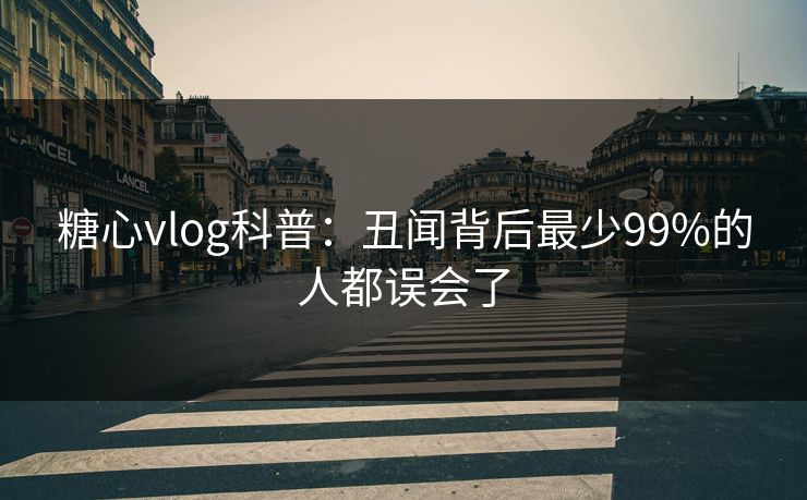 糖心vlog科普：丑闻背后最少99%的人都误会了