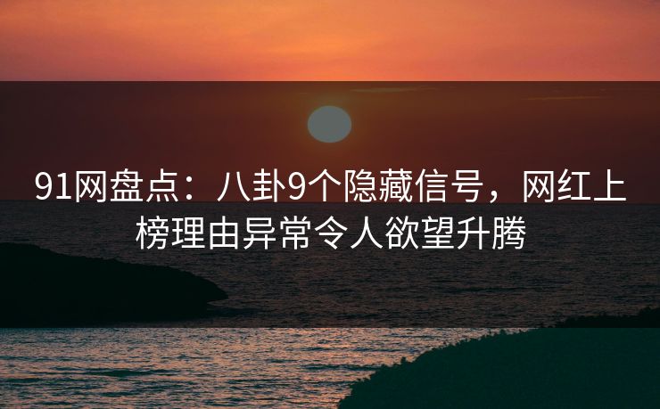 91网盘点：八卦9个隐藏信号，网红上榜理由异常令人欲望升腾