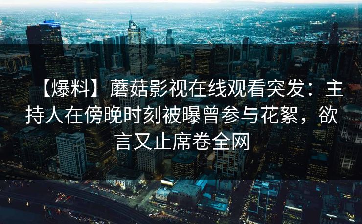 【爆料】蘑菇影视在线观看突发：主持人在傍晚时刻被曝曾参与花絮，欲言又止席卷全网