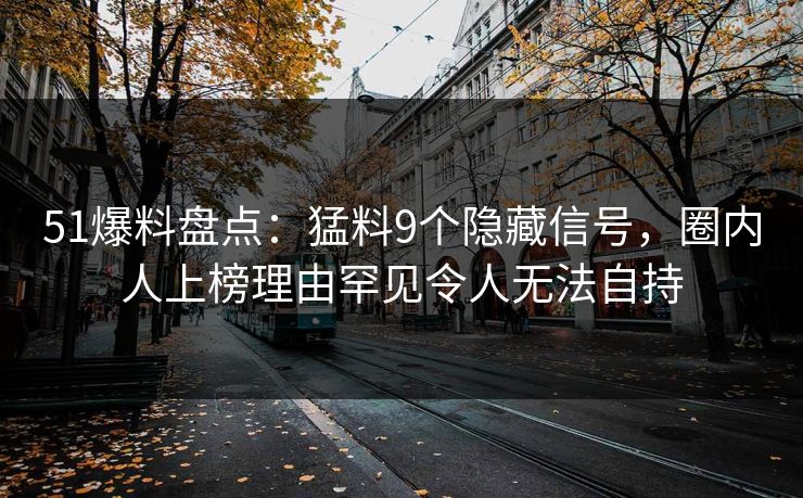51爆料盘点：猛料9个隐藏信号，圈内人上榜理由罕见令人无法自持