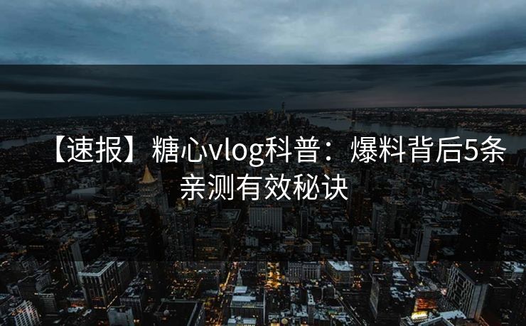 【速报】糖心vlog科普:爆料背后5条亲测有效秘诀