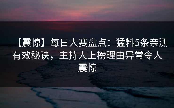 【震惊】每日大赛盘点：猛料5条亲测有效秘诀，主持人上榜理由异常令人震惊