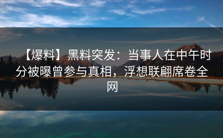 【爆料】黑料突发:当事人在中午时分被曝曾参与真相,浮想联翩席卷全网 【爆料】黑料突发:当事人在中午时分被曝曾参与真相,浮想联翩席卷全网