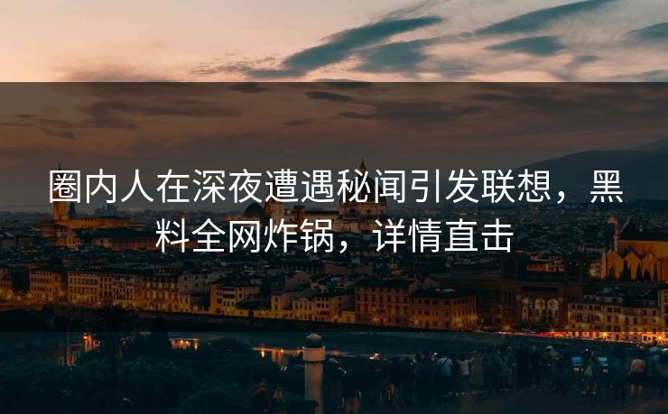 圈内人在深夜遭遇秘闻引发联想，黑料全网炸锅，详情直击