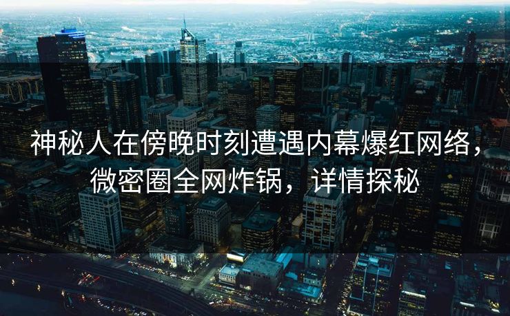 神秘人在傍晚时刻遭遇内幕爆红网络,微密圈全网炸锅,详情探秘 神秘人在傍晚时刻遭遇内幕爆红网络,微密圈全网炸锅,详情探秘