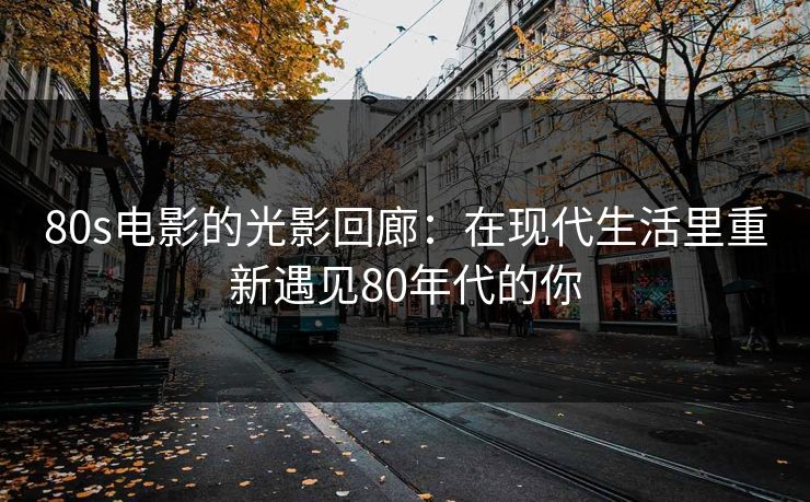 80s电影的光影回廊:在现代生活里重新遇见80年代的你